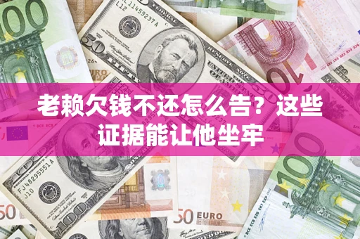 济南老赖欠钱不还怎么告？这些证据能让他坐牢