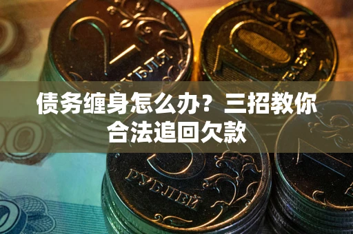 济南债务缠身怎么办？三招教你合法追回欠款
