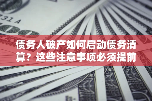 济南债务人破产如何启动债务清算？这些注意事项必须提前知道