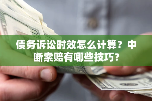 济南债务诉讼时效怎么计算？中断索赔有哪些技巧？