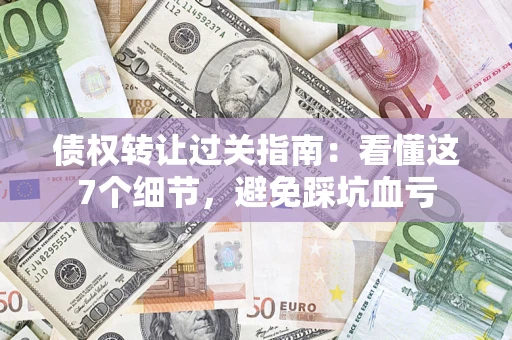 济南债权转让过关指南：看懂这7个细节，避免踩坑血亏