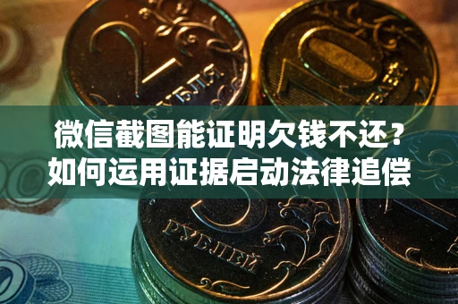 济南微信截图能证明欠钱不还？如何运用证据启动法律追偿程序？