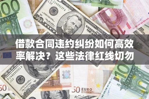 济南借款合同违约纠纷如何高效率解决？这些法律红线切勿触碰