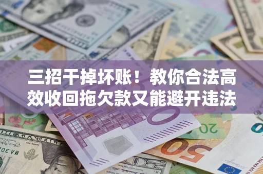 济南三招干掉坏账！教你合法高效收回拖欠款又能避开违法雷区