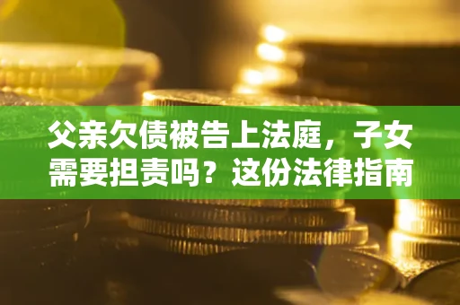 济南父亲欠债被告上法庭，子女需要担责吗？这份法律指南必须看完
