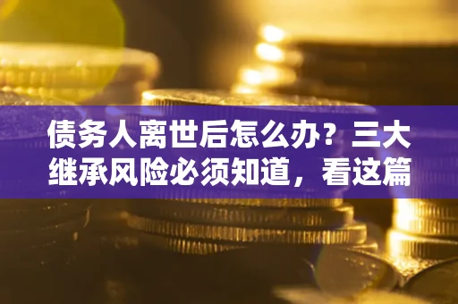 济南债务人离世后怎么办？三大继承风险必须知道，看这篇就够了