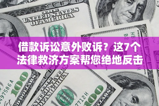 济南借款诉讼意外败诉？这7个法律救济方案帮您绝地反击！