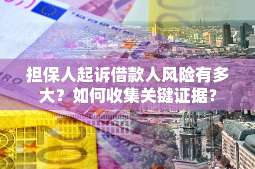 济南担保人起诉借款人风险有多大？如何收集关键证据？