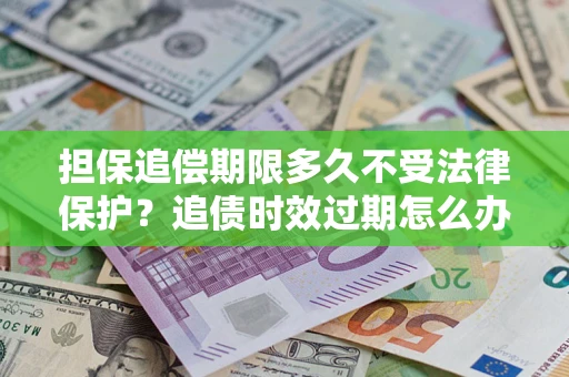 济南担保追偿期限多久不受法律保护？追债时效过期怎么办？