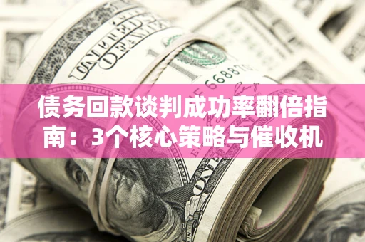 济南债务回款谈判成功率翻倍指南：3个核心策略与催收机构避坑法则