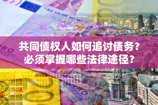 济南共同债权人如何追讨债务？必须掌握哪些法律途径？