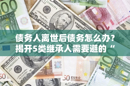 济南债务人离世后债务怎么办？揭开5类继承人需要避的“坑”