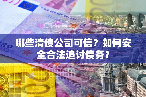 济南哪些清债公司可信？如何安全合法追讨债务？