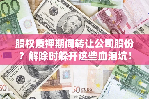 济南股权质押期间转让公司股份？解除时躲开这些血泪坑！