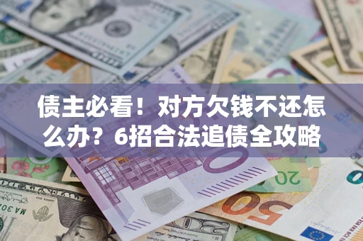 济南债主必看！对方欠钱不还怎么办？6招合法追债全攻略