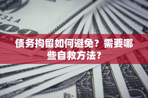 济南债务拘留如何避免？需要哪些自救方法？