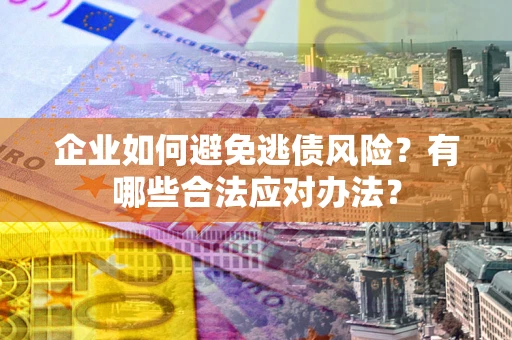 济南企业如何避免逃债风险？有哪些合法应对办法？