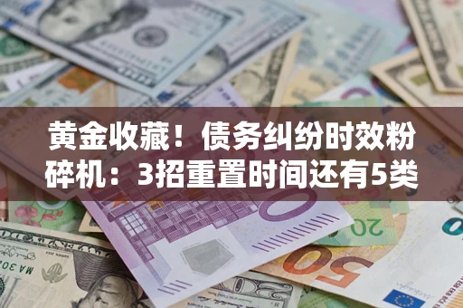 济南黄金收藏！债务纠纷时效粉碎机：3招重置时间还有5类不设年限的特殊债务
