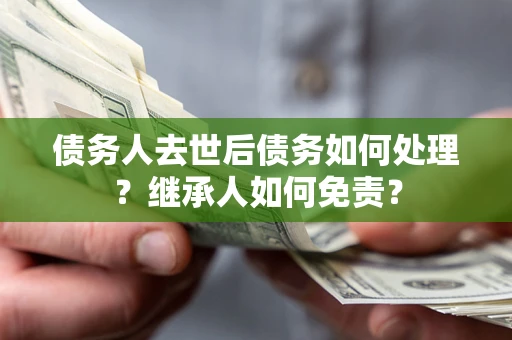 济南债务人去世后债务如何处理？继承人如何免责？