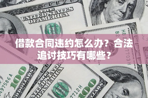 济南借款合同违约怎么办？合法追讨技巧有哪些？