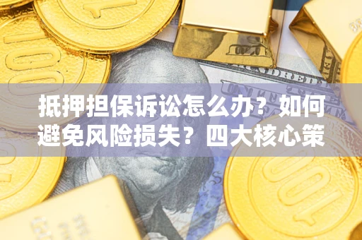 济南抵押担保诉讼怎么办？如何避免风险损失？四大核心策略全解读