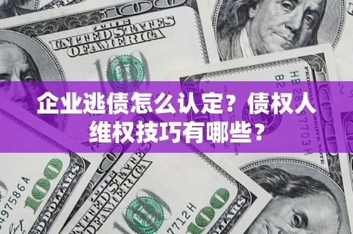 济南企业逃债怎么认定？债权人维权技巧有哪些？