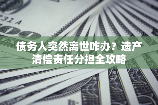 济南债务人突然离世咋办？遗产清偿责任分担全攻略