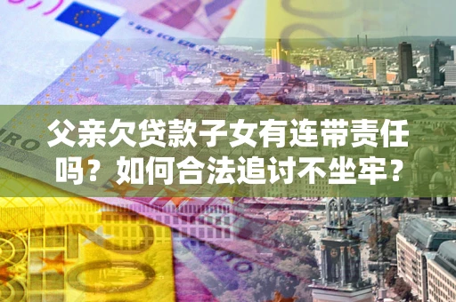 济南父亲欠贷款子女有连带责任吗？如何合法追讨不坐牢？