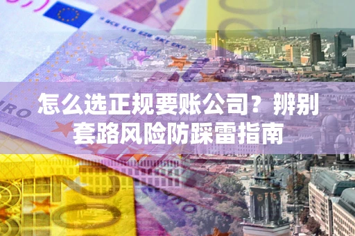 济南怎么选正规要账公司？辨别套路风险防踩雷指南