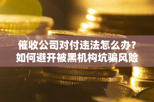 济南催收公司对付违法怎么办？如何避开被黑机构坑骗风险