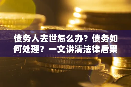 济南债务人去世怎么办？债务如何处理？一文讲清法律后果