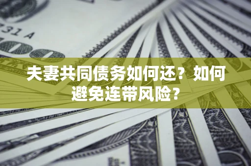 济南夫妻共同债务如何还？如何避免连带风险？