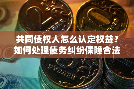 济南共同债权人怎么认定权益？如何处理债务纠纷保障合法权益？