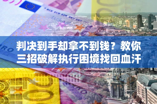 济南判决到手却拿不到钱？教你三招破解执行困境找回血汗钱