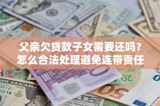 济南父亲欠贷款子女需要还吗？怎么合法处理避免连带责任？
