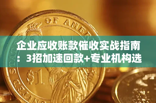济南企业应收账款催收实战指南：3招加速回款+专业机构选择避坑