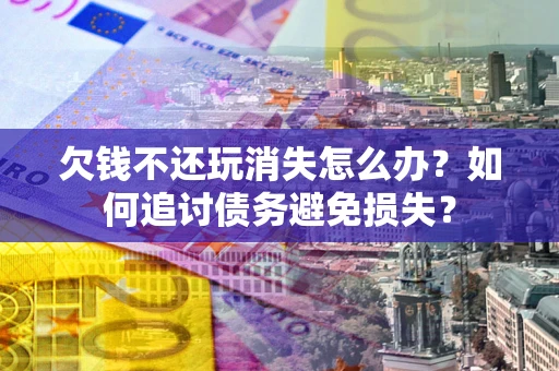 济南欠钱不还玩消失怎么办？如何追讨债务避免损失？