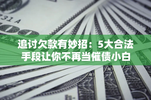 济南追讨欠款有妙招：5大合法手段让你不再当催债小白