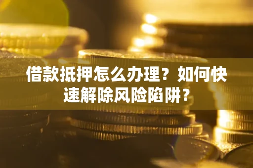 济南借款抵押怎么办理？如何快速解除风险陷阱？