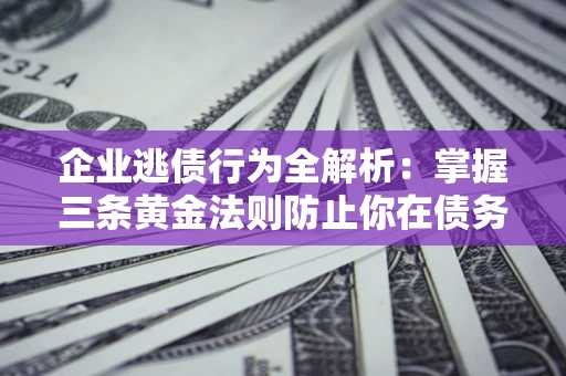 济南企业逃债行为全解析：掌握三条黄金法则防止你在债务乱局中“踩雷”