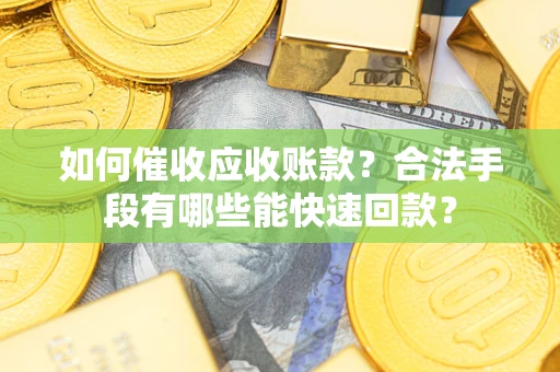 济南如何催收应收账款？合法手段有哪些能快速回款？