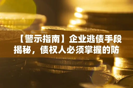 济南【警示指南】企业逃债手段揭秘，债权人必须掌握的防坑宝典