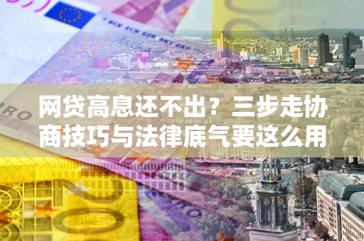 济南网贷高息还不出？三步走协商技巧与法律底气要这么用
