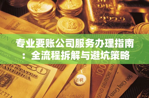 济南专业要账公司服务办理指南：全流程拆解与避坑策略