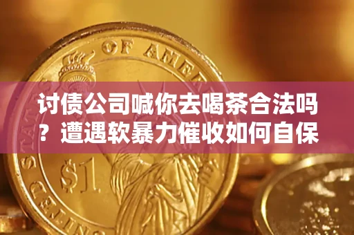 济南讨债公司喊你去喝茶合法吗？遭遇软暴力催收如何自保？