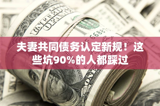 济南夫妻共同债务认定新规！这些坑90%的人都踩过