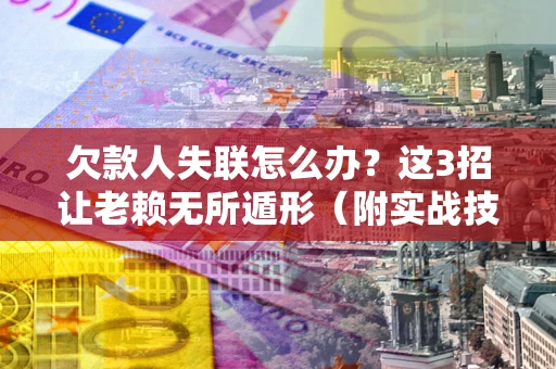 济南欠款人失联怎么办？这3招让老赖无所遁形（附实战技巧）