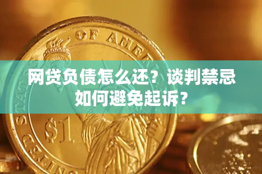济南网贷负债怎么还？谈判禁忌如何避免起诉？