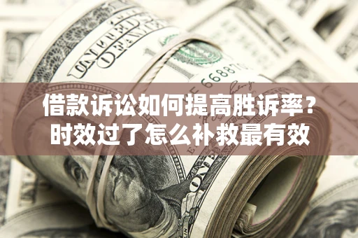 济南借款诉讼如何提高胜诉率？时效过了怎么补救最有效