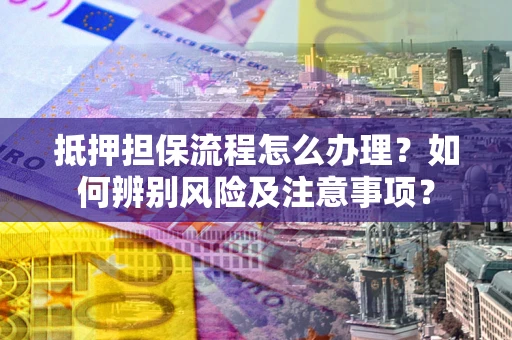 济南抵押担保流程怎么办理？如何辨别风险及注意事项？
